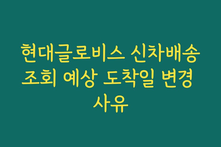 현대글로비스 신차배송조회 예상 도착일 변경 사유