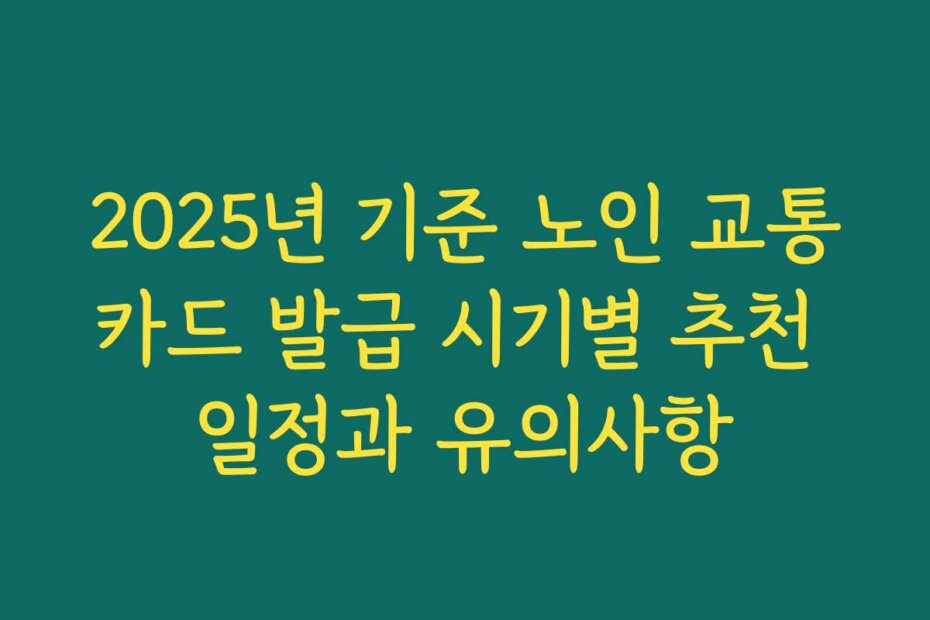 2025년 기준 노인 교통카드 발급 시기별 추천 일정과 유의사항