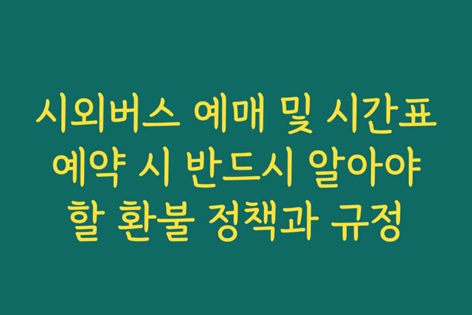 시외버스 예매 및 시간표 예약 시 반드시 알아야 할 환불 정책과 규정