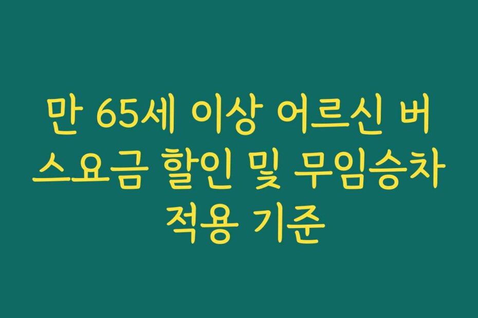 만 65세 이상 어르신 버스요금 할인 및 무임승차 적용 기준