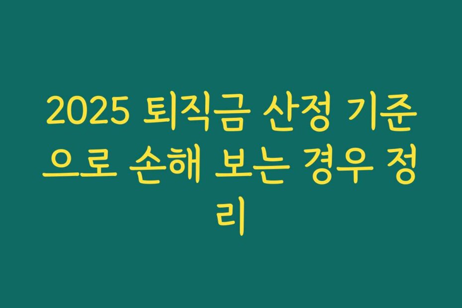 2025 퇴직금 산정 기준으로 손해 보는 경우 정리