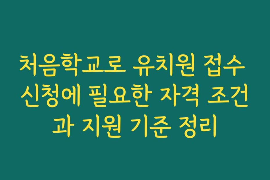 처음학교로 유치원 접수 신청에 필요한 자격 조건과 지원 기준 정리