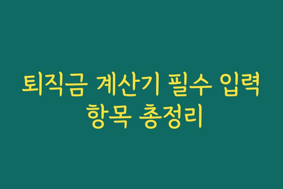 퇴직금 계산기 필수 입력 항목 총정리