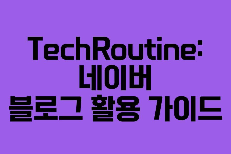 TechRoutine: 네이버 블로그 활용 가이드