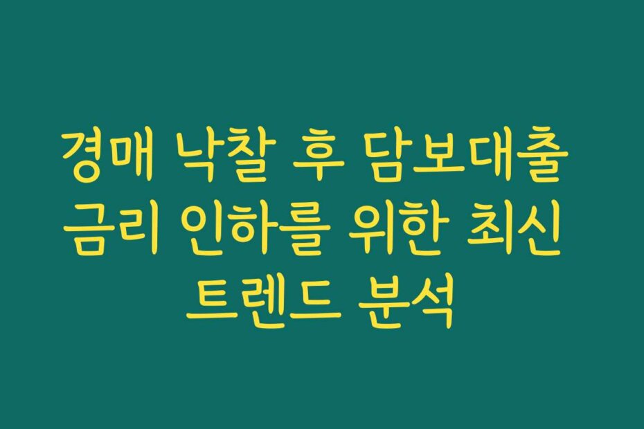 경매 낙찰 후 담보대출 금리 인하를 위한 최신 트렌드 분석