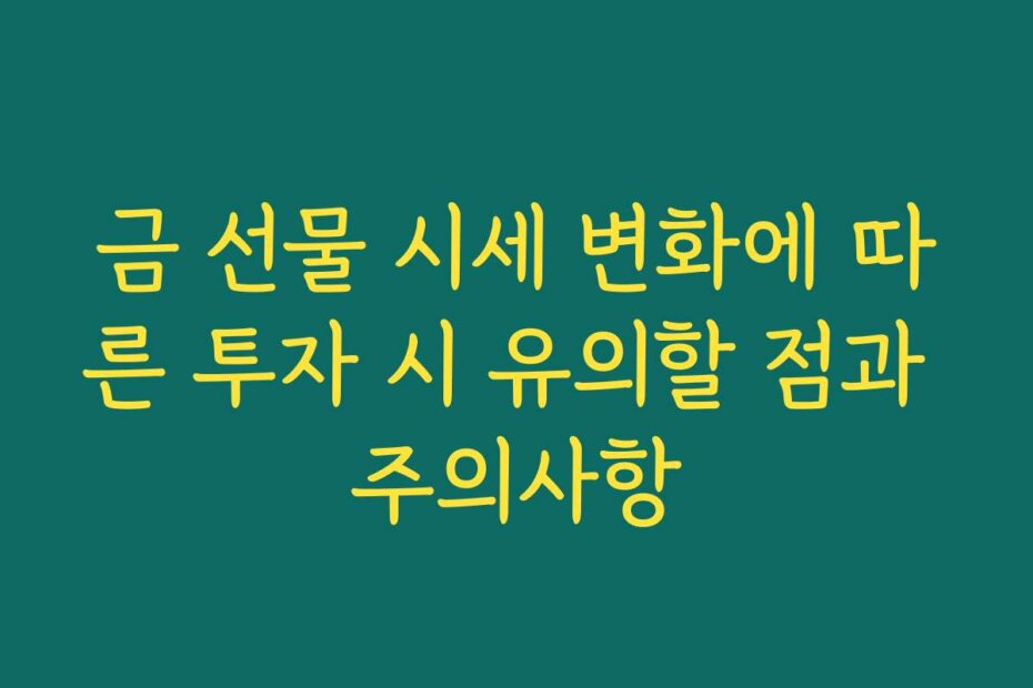 금 선물 시세 변화에 따른 투자 시 유의할 점과 주의사항