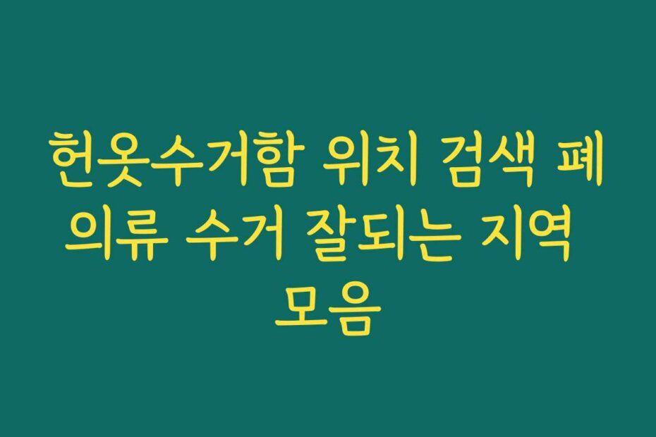 헌옷수거함 위치 검색 폐의류 수거 잘되는 지역 모음