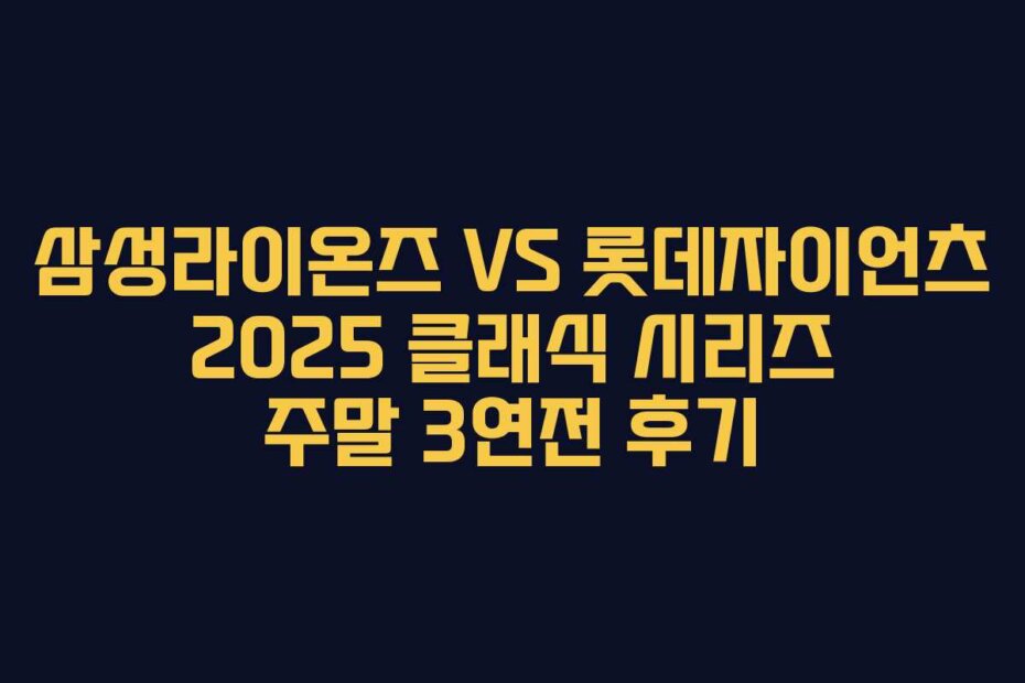 삼성라이온즈 VS 롯데자이언츠 2025 클래식 시리즈 주말 3연전 후기