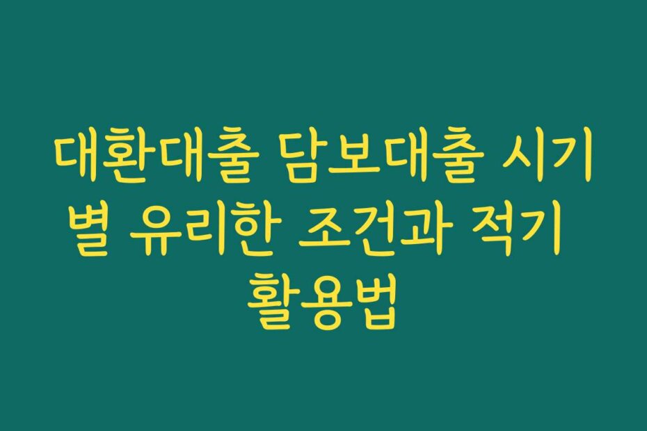 대환대출 담보대출 시기별 유리한 조건과 적기 활용법