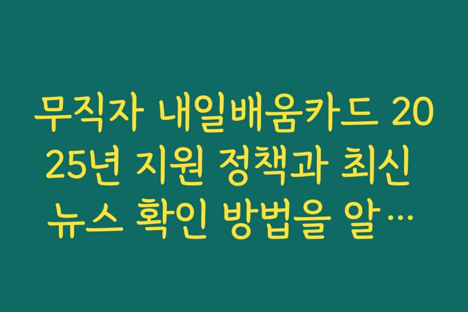 무직자 내일배움카드 2025년 지원 정책과 최신 뉴스 확인 방법을 알려드립니다