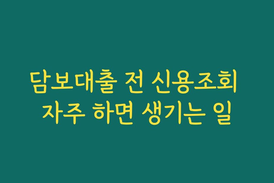 담보대출 전 신용조회 자주 하면 생기는 일