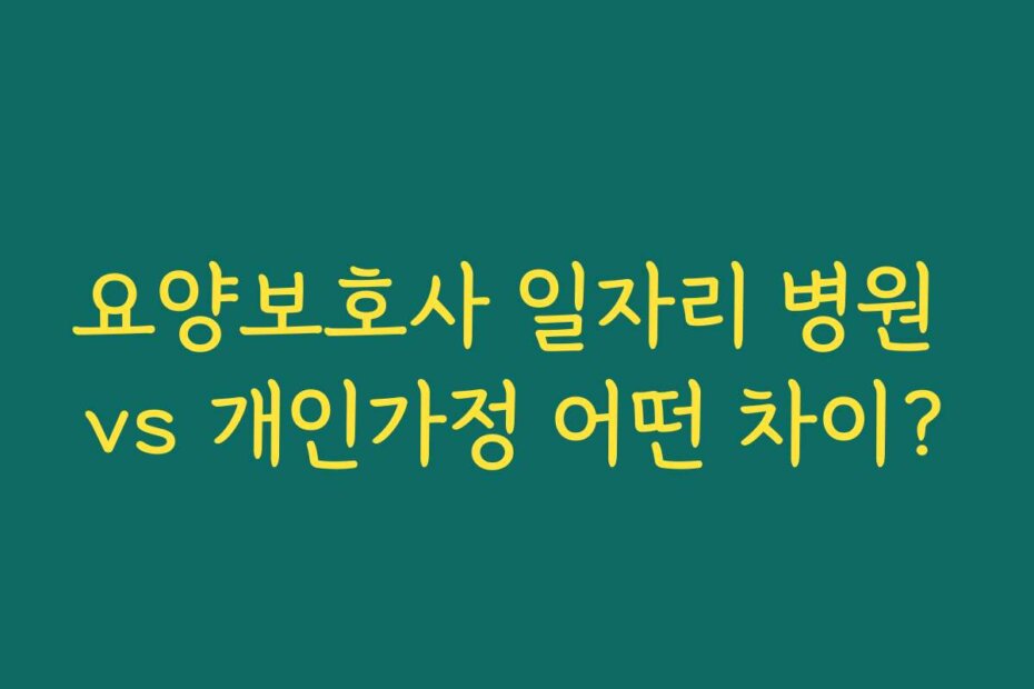 요양보호사 일자리 병원 vs 개인가정 어떤 차이?