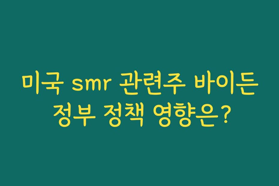 미국 smr 관련주 바이든 정부 정책 영향은?