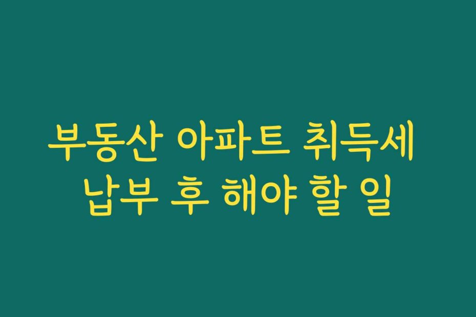 부동산 아파트 취득세 납부 후 해야 할 일