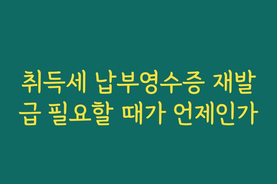 취득세 납부영수증 재발급 필요할 때가 언제인가