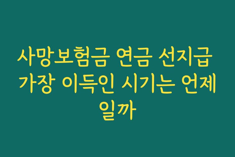 사망보험금 연금 선지급 가장 이득인 시기는 언제일까