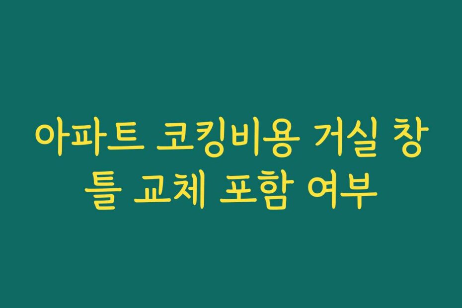 아파트 코킹비용 거실 창틀 교체 포함 여부
