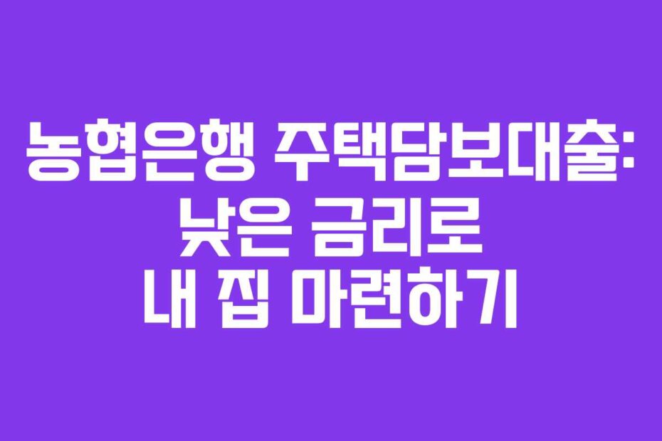 농협은행 주택담보대출: 낮은 금리로 내 집 마련하기