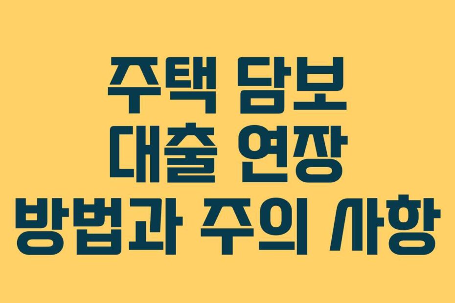 주택 담보 대출 연장 방법과 주의 사항