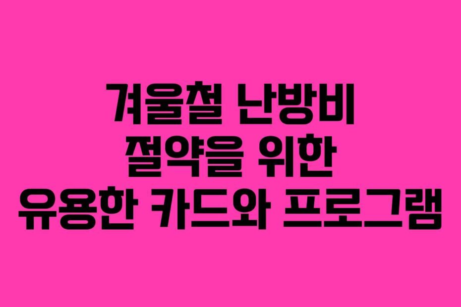 겨울철 난방비 절약을 위한 유용한 카드와 프로그램