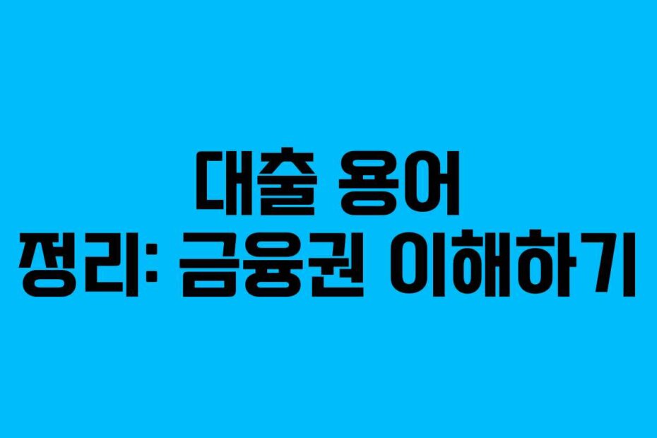 대출 용어 정리: 금융권 이해하기