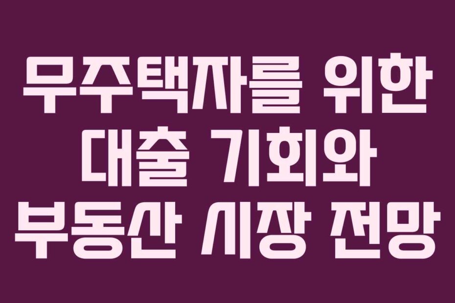 무주택자를 위한 대출 기회와 부동산 시장 전망