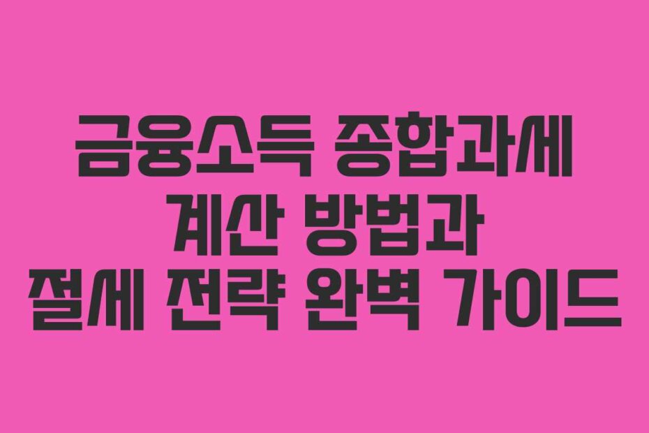 금융소득 종합과세 계산 방법과 절세 전략 완벽 가이드