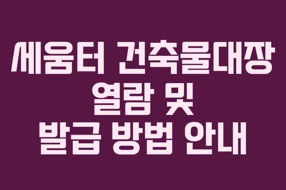 세움터 건축물대장 열람 및 발급 방법 안내