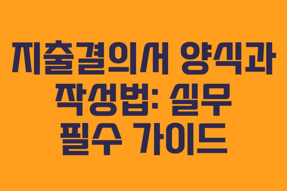 지출결의서 양식과 작성법: 실무 필수 가이드