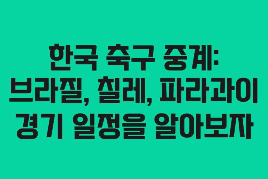 한국 축구 중계: 브라질, 칠레, 파라과이 경기 일정을 알아보자