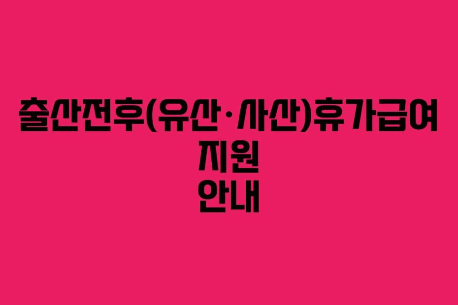 출산전후(유산·사산)휴가급여 지원 안내