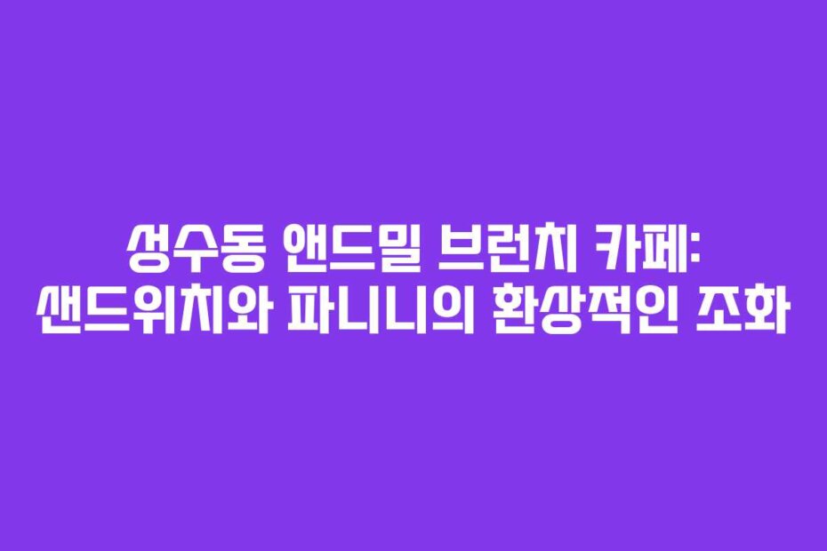 성수동 앤드밀 브런치 카페: 샌드위치와 파니니의 환상적인 조화