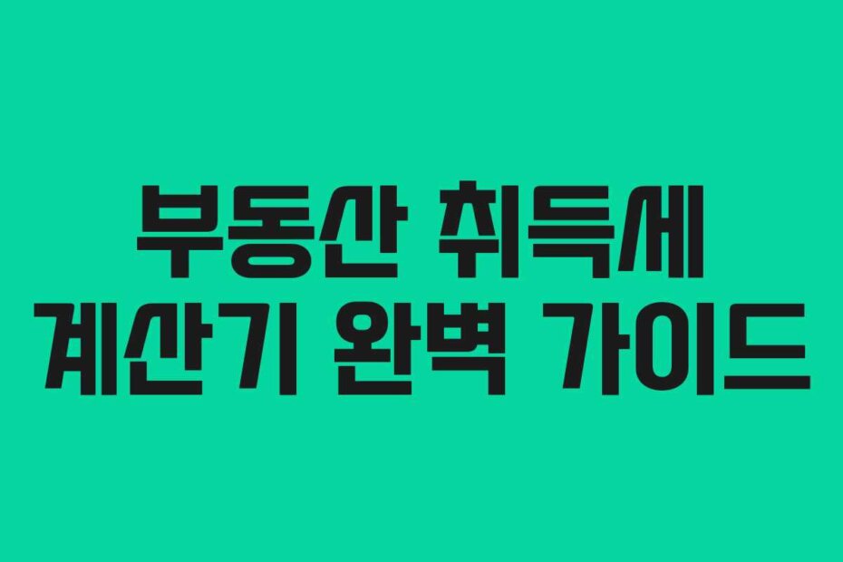 부동산 취득세 계산기 완벽 가이드