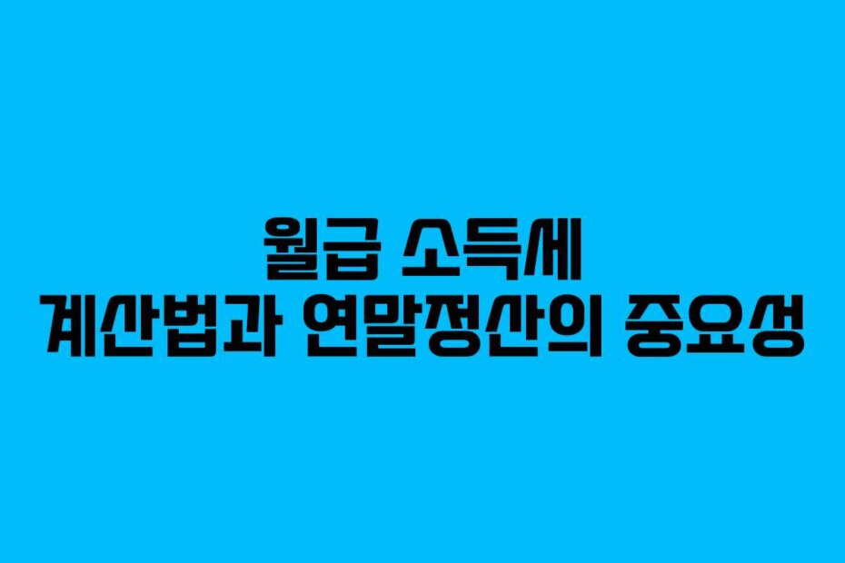 월급 소득세 계산법과 연말정산의 중요성