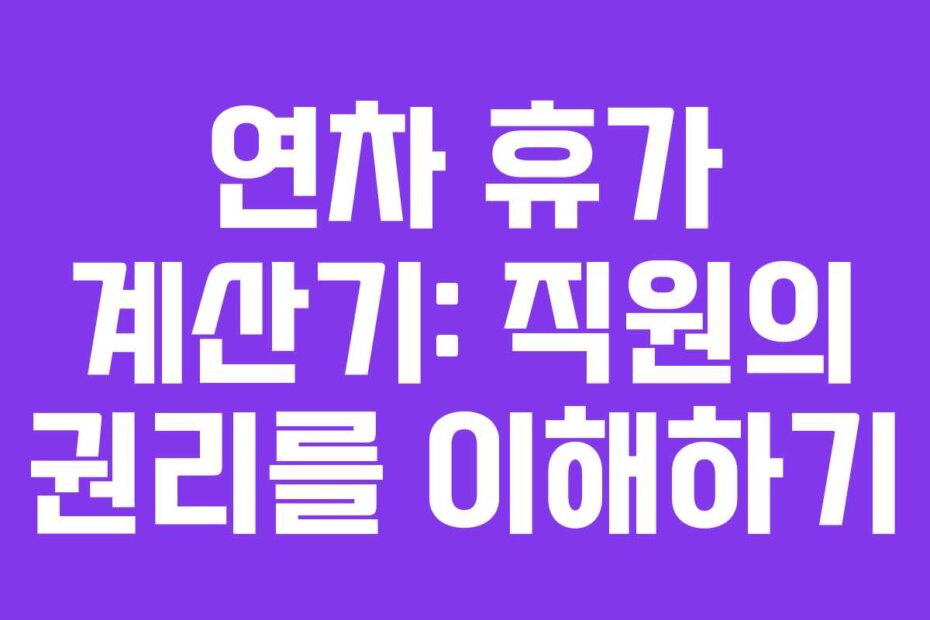 연차 휴가 계산기: 직원의 권리를 이해하기