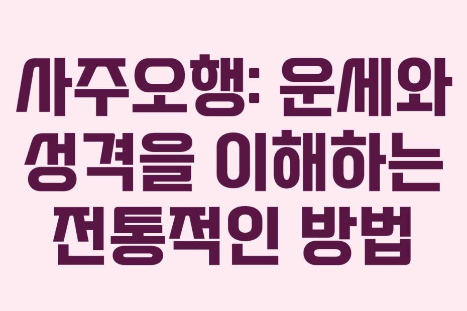 사주오행: 운세와 성격을 이해하는 전통적인 방법