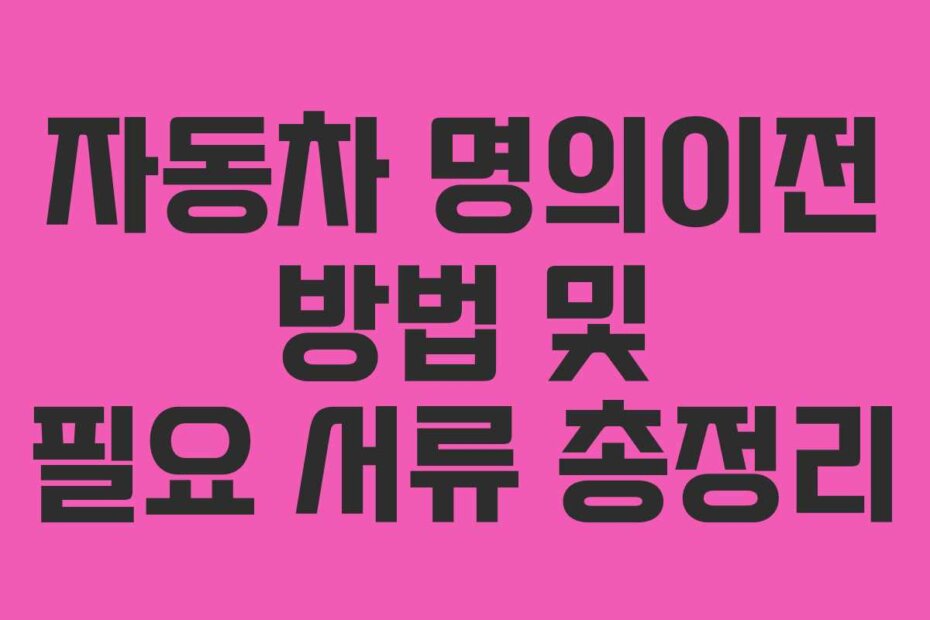 자동차 명의이전 방법 및 필요 서류 총정리