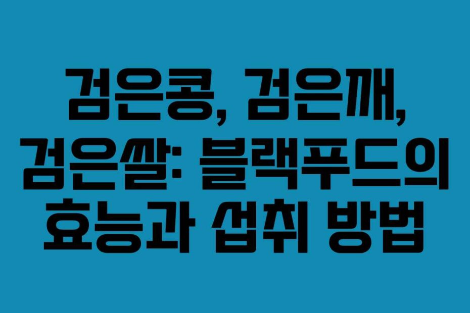 검은콩, 검은깨, 검은쌀: 블랙푸드의 효능과 섭취 방법
