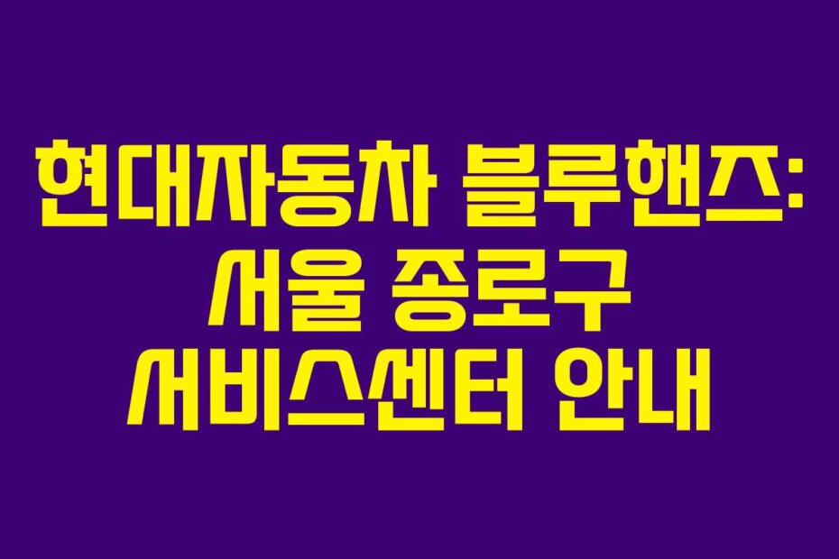현대자동차 블루핸즈: 서울 종로구 서비스센터 안내