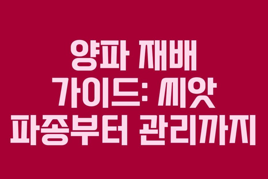 양파 재배 가이드: 씨앗 파종부터 관리까지