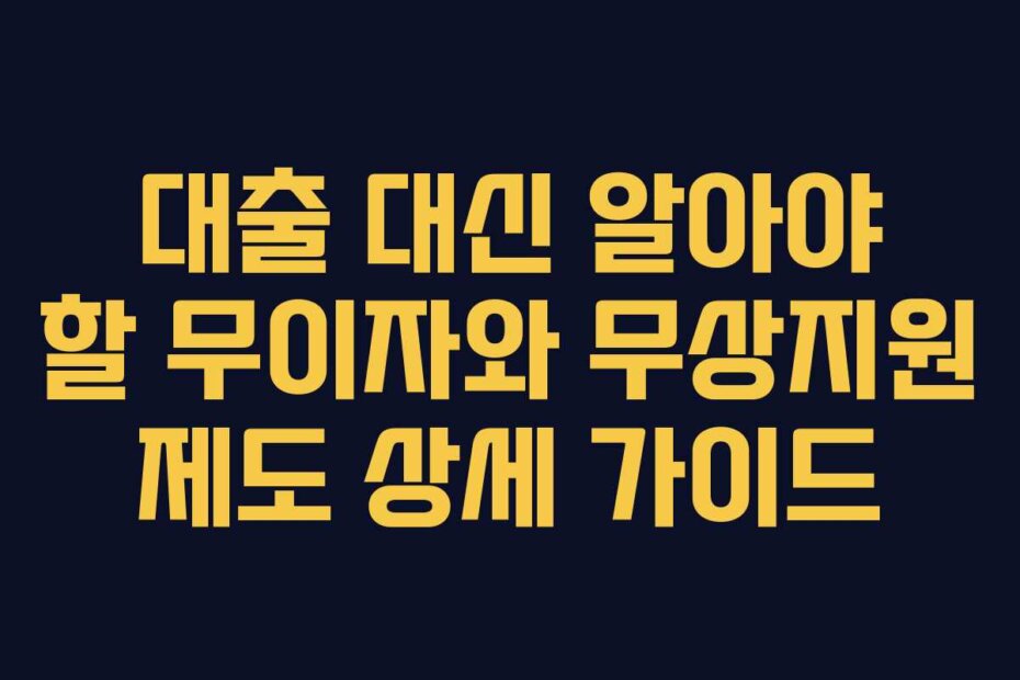 대출 대신 알아야 할 무이자와 무상지원 제도 상세 가이드