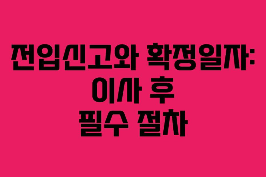 전입신고와 확정일자: 이사 후 필수 절차