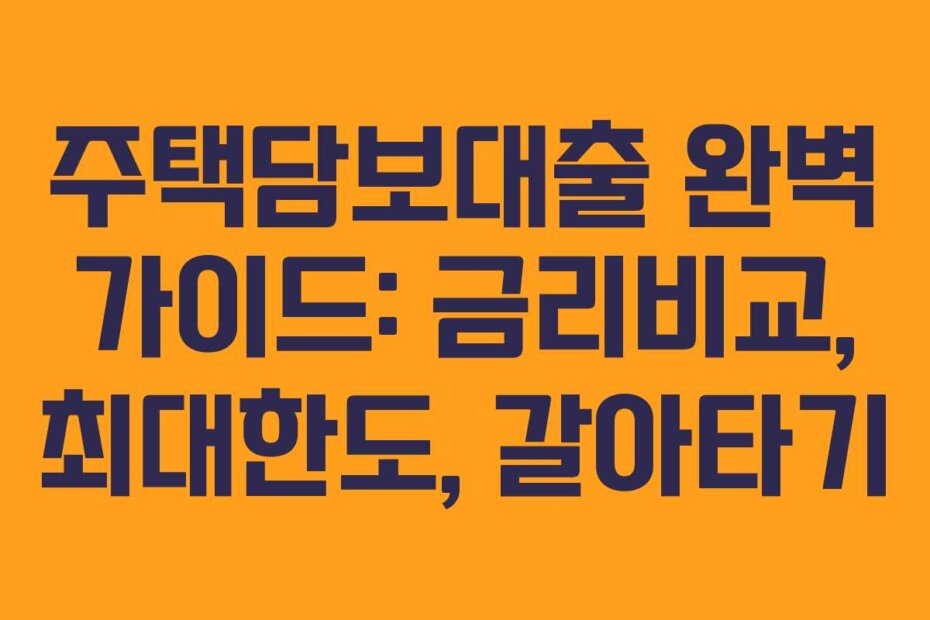 주택담보대출 완벽 가이드: 금리비교, 최대한도, 갈아타기