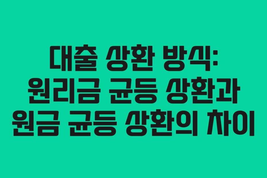 대출 상환 방식: 원리금 균등 상환과 원금 균등 상환의 차이