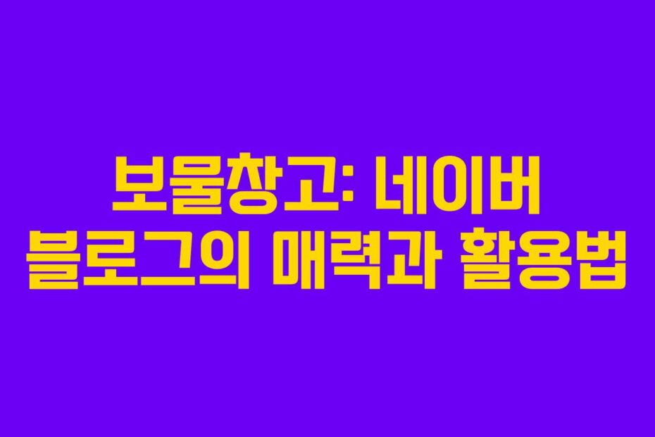 보물창고: 네이버 블로그의 매력과 활용법