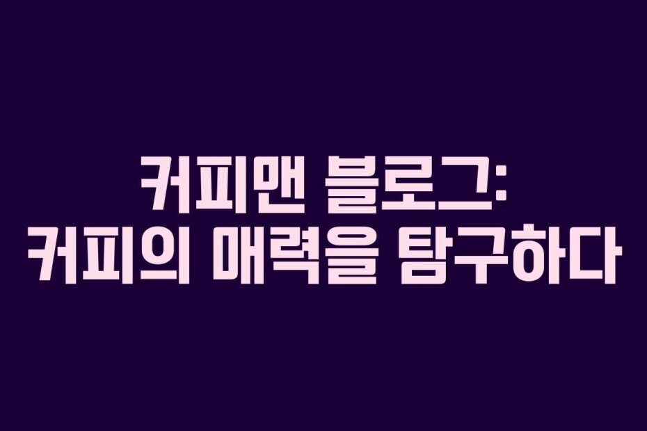 커피맨 블로그: 커피의 매력을 탐구하다