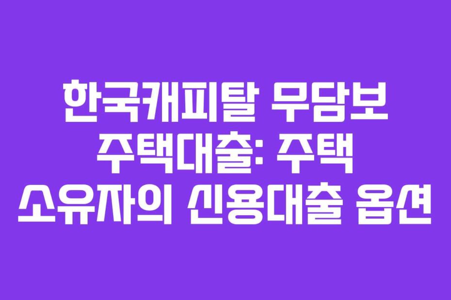 한국캐피탈 무담보 주택대출: 주택 소유자의 신용대출 옵션