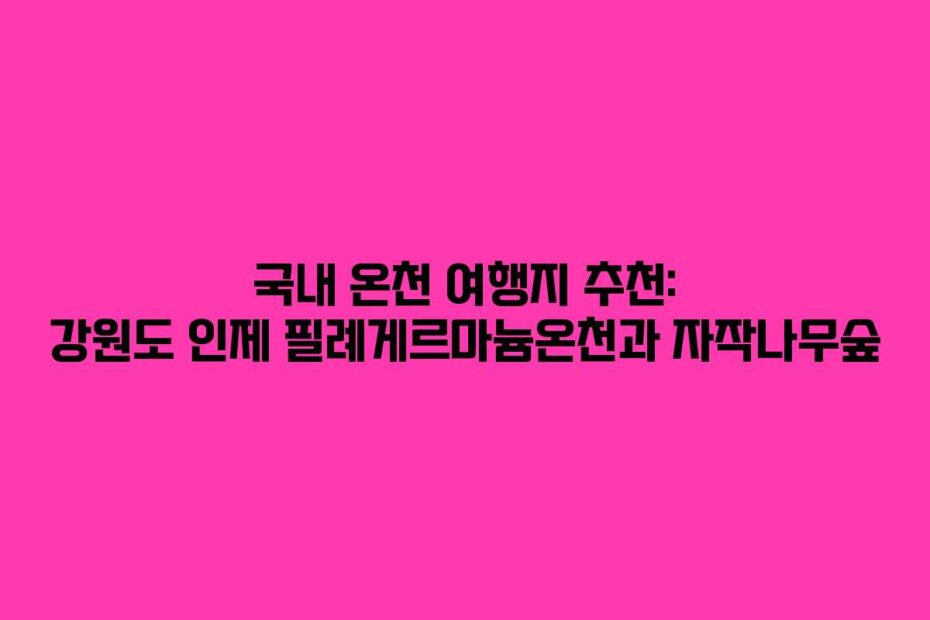 국내 온천 여행지 추천: 강원도 인제 필례게르마늄온천과 자작나무숲