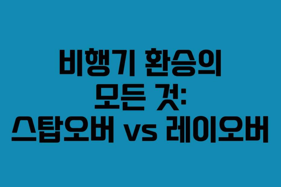 비행기 환승의 모든 것: 스탑오버 vs 레이오버