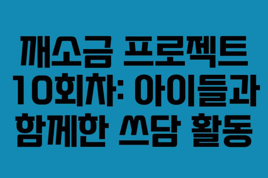 깨소금 프로젝트 10회차: 아이들과 함께한 쓰담 활동